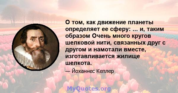 О том, как движение планеты определяет ее сферу: ... и, таким образом Очень много кругов шелковой нити, связанных друг с другом и намотали вместе, изготавливается жилище шелкота.