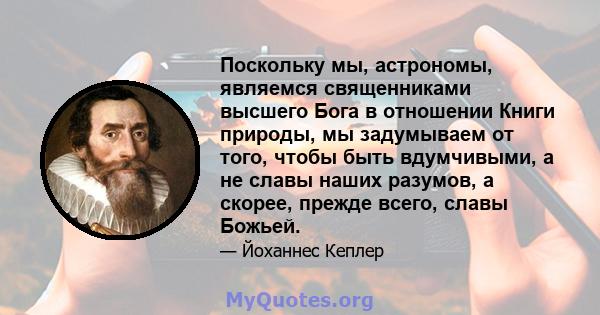 Поскольку мы, астрономы, являемся священниками высшего Бога в отношении Книги природы, мы задумываем от того, чтобы быть вдумчивыми, а не славы наших разумов, а скорее, прежде всего, славы Божьей.