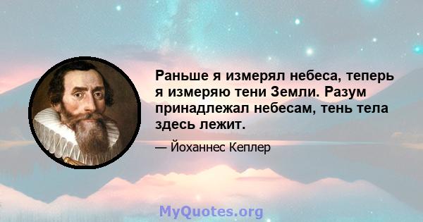 Раньше я измерял небеса, теперь я измеряю тени Земли. Разум принадлежал небесам, тень тела здесь лежит.