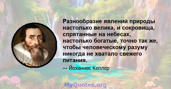 Разнообразие явлений природы настолько велика, и сокровища, спрятанные на небесах, настолько богатые, точно так же, чтобы человеческому разуму никогда не хватало свежего питания.