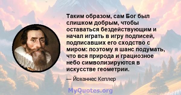 Таким образом, сам Бог был слишком добрым, чтобы оставаться бездействующим и начал играть в игру подписей, подписавших его сходство с миром: поэтому я шанс подумать, что вся природа и грациозное небо символизируются в