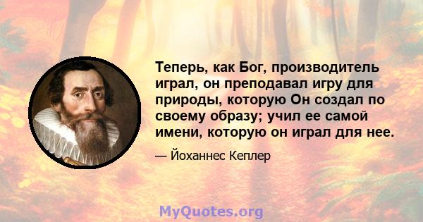 Теперь, как Бог, производитель играл, он преподавал игру для природы, которую Он создал по своему образу; учил ее самой имени, которую он играл для нее.