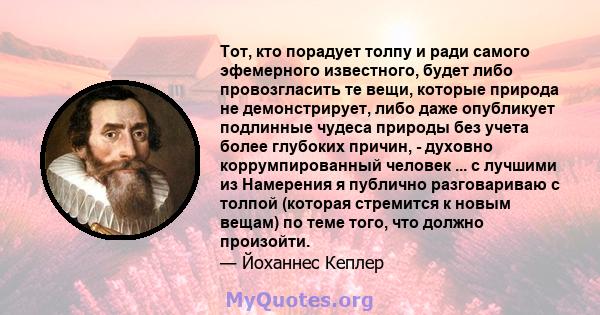 Тот, кто порадует толпу и ради самого эфемерного известного, будет либо провозгласить те вещи, которые природа не демонстрирует, либо даже опубликует подлинные чудеса природы без учета более глубоких причин, - духовно