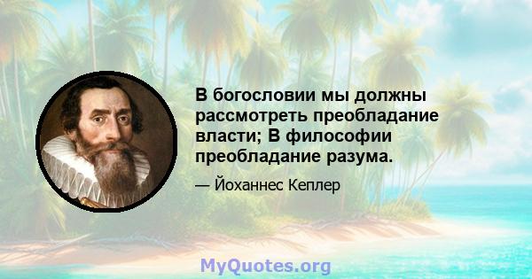 В богословии мы должны рассмотреть преобладание власти; В философии преобладание разума.