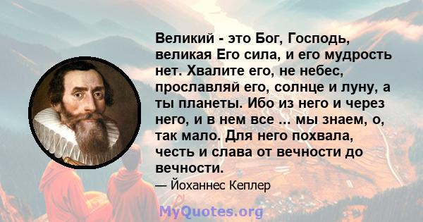 Великий - это Бог, Господь, великая Его сила, и его мудрость нет. Хвалите его, не небес, прославляй его, солнце и луну, а ты планеты. Ибо из него и через него, и в нем все ... мы знаем, о, так мало. Для него похвала,