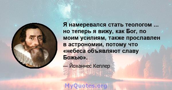 Я намеревался стать теологом ... но теперь я вижу, как Бог, по моим усилиям, также прославлен в астрономии, потому что «небеса объявляют славу Божью».