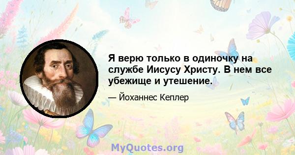 Я верю только в одиночку на службе Иисусу Христу. В нем все убежище и утешение.