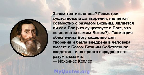 Зачем тратить слова? Геометрия существовала до творения, является совместно с разумом Божьим, является ли сам Бог (что существует в Боге, что не является самим Богом?): Геометрия обеспечила Богу моделью для творения и