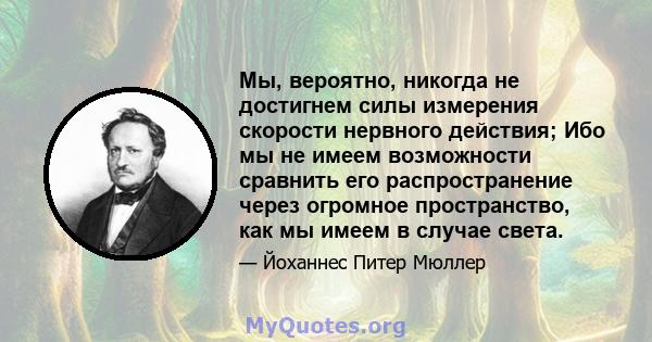 Мы, вероятно, никогда не достигнем силы измерения скорости нервного действия; Ибо мы не имеем возможности сравнить его распространение через огромное пространство, как мы имеем в случае света.