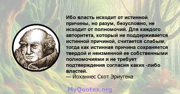 Ибо власть исходит от истинной причины, но разум, безусловно, не исходит от полномочий. Для каждого авторитета, который не поддерживается истинной причиной, считается слабым, тогда как истинная причина сохраняется