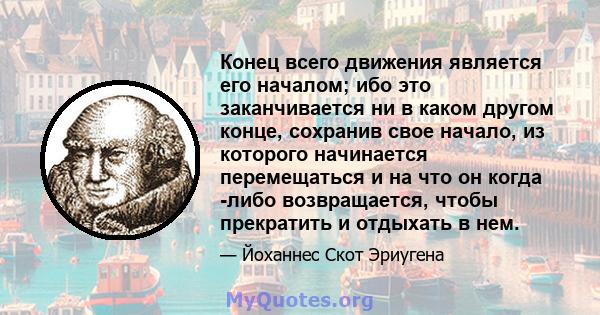 Конец всего движения является его началом; ибо это заканчивается ни в каком другом конце, сохранив свое начало, из которого начинается перемещаться и на что он когда -либо возвращается, чтобы прекратить и отдыхать в нем.