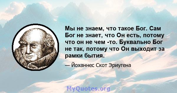 Мы не знаем, что такое Бог. Сам Бог не знает, что Он есть, потому что он не чем -то. Буквально Бог не так, потому что Он выходит за рамки бытия.