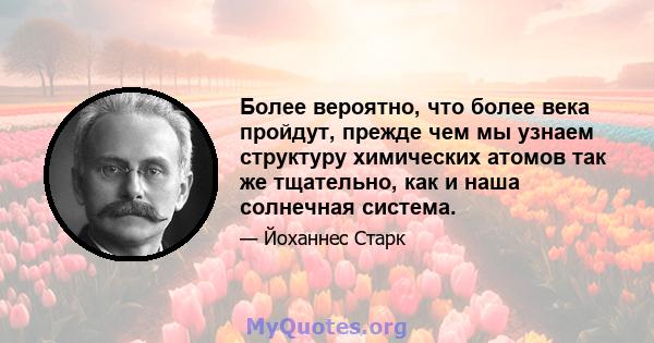 Более вероятно, что более века пройдут, прежде чем мы узнаем структуру химических атомов так же тщательно, как и наша солнечная система.