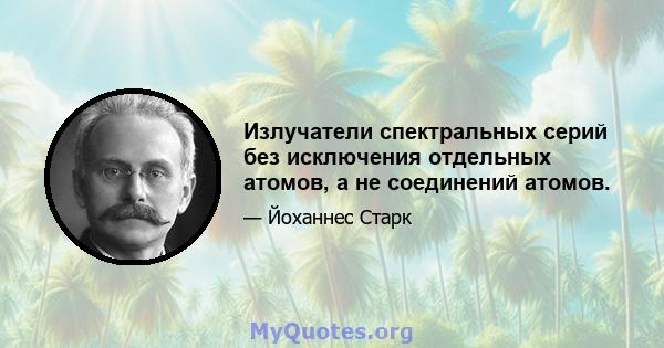 Излучатели спектральных серий без исключения отдельных атомов, а не соединений атомов.