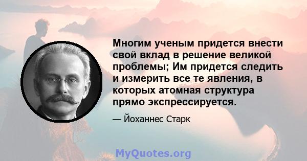 Многим ученым придется внести свой вклад в решение великой проблемы; Им придется следить и измерить все те явления, в которых атомная структура прямо экспрессируется.