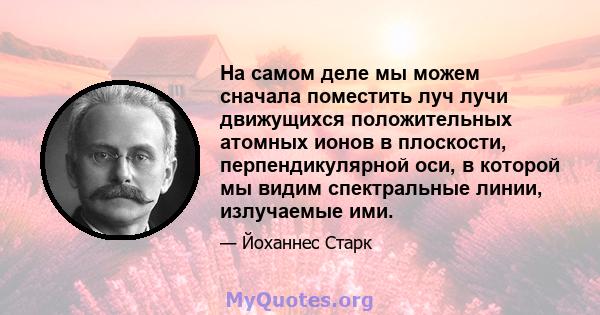 На самом деле мы можем сначала поместить луч лучи движущихся положительных атомных ионов в плоскости, перпендикулярной оси, в которой мы видим спектральные линии, излучаемые ими.