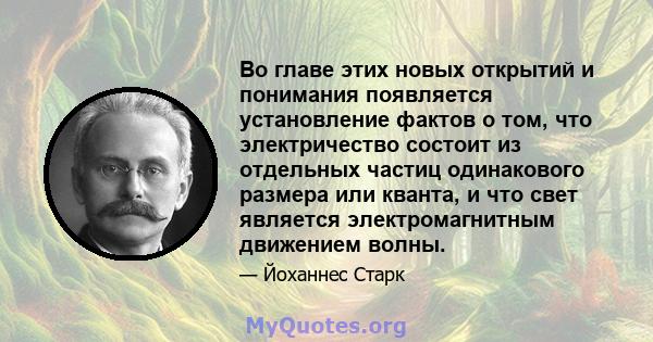 Во главе этих новых открытий и понимания появляется установление фактов о том, что электричество состоит из отдельных частиц одинакового размера или кванта, и что свет является электромагнитным движением волны.