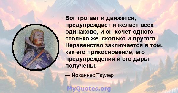 Бог трогает и движется, предупреждает и желает всех одинаково, и он хочет одного столько же, сколько и другого. Неравенство заключается в том, как его прикосновение, его предупреждения и его дары получены.