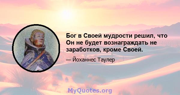 Бог в Своей мудрости решил, что Он не будет вознаграждать не заработков, кроме Своей.