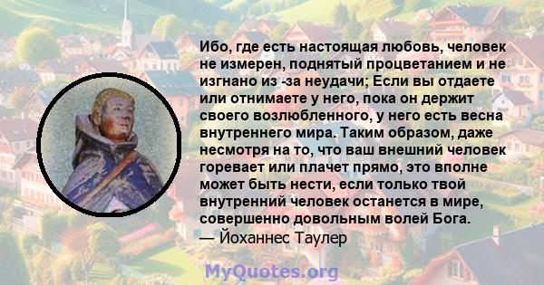 Ибо, где есть настоящая любовь, человек не измерен, поднятый процветанием и не изгнано из -за неудачи; Если вы отдаете или отнимаете у него, пока он держит своего возлюбленного, у него есть весна внутреннего мира. Таким 