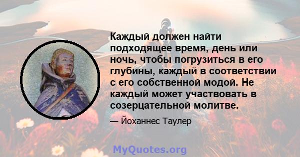 Каждый должен найти подходящее время, день или ночь, чтобы погрузиться в его глубины, каждый в соответствии с его собственной модой. Не каждый может участвовать в созерцательной молитве.