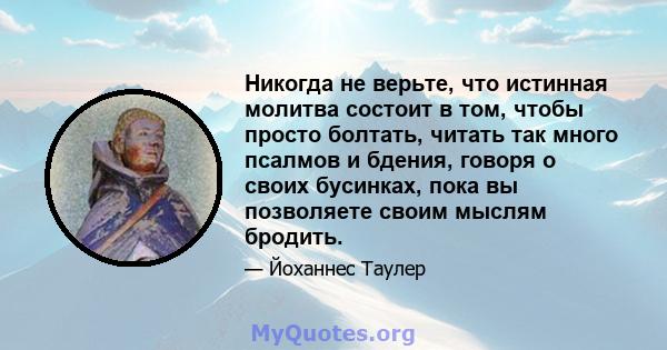 Никогда не верьте, что истинная молитва состоит в том, чтобы просто болтать, читать так много псалмов и бдения, говоря о своих бусинках, пока вы позволяете своим мыслям бродить.