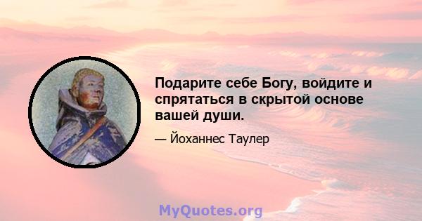 Подарите себе Богу, войдите и спрятаться в скрытой основе вашей души.