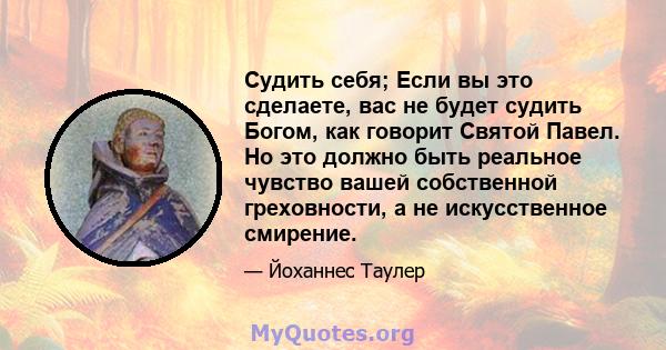 Судить себя; Если вы это сделаете, вас не будет судить Богом, как говорит Святой Павел. Но это должно быть реальное чувство вашей собственной греховности, а не искусственное смирение.