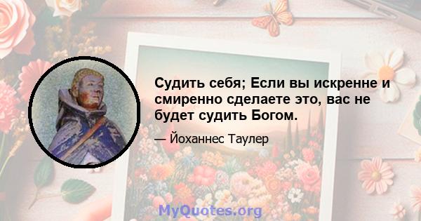 Судить себя; Если вы искренне и смиренно сделаете это, вас не будет судить Богом.