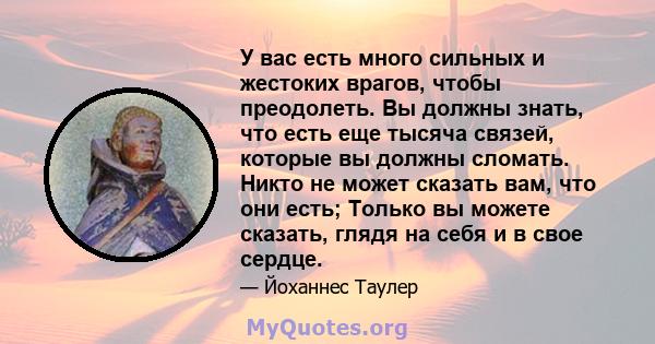 У вас есть много сильных и жестоких врагов, чтобы преодолеть. Вы должны знать, что есть еще тысяча связей, которые вы должны сломать. Никто не может сказать вам, что они есть; Только вы можете сказать, глядя на себя и в 