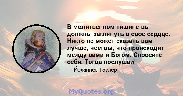 В молитвенном тишине вы должны заглянуть в свое сердце. Никто не может сказать вам лучше, чем вы, что происходит между вами и Богом. Спросите себя. Тогда послушай!