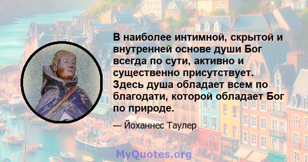 В наиболее интимной, скрытой и внутренней основе души Бог всегда по сути, активно и существенно присутствует. Здесь душа обладает всем по благодати, которой обладает Бог по природе.