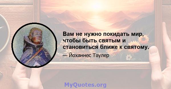 Вам не нужно покидать мир, чтобы быть святым и становиться ближе к святому.