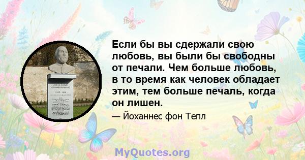 Если бы вы сдержали свою любовь, вы были бы свободны от печали. Чем больше любовь, в то время как человек обладает этим, тем больше печаль, когда он лишен.