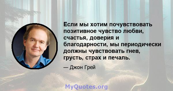 Если мы хотим почувствовать позитивное чувство любви, счастья, доверия и благодарности, мы периодически должны чувствовать гнев, грусть, страх и печаль.