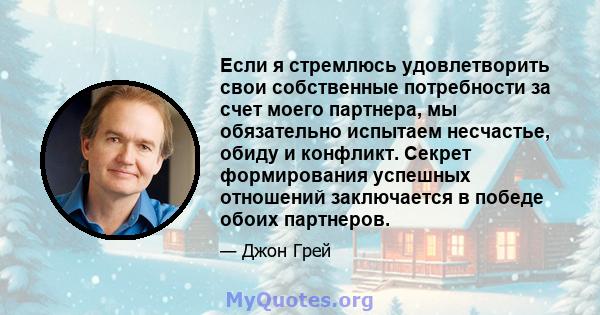 Если я стремлюсь удовлетворить свои собственные потребности за счет моего партнера, мы обязательно испытаем несчастье, обиду и конфликт. Секрет формирования успешных отношений заключается в победе обоих партнеров.