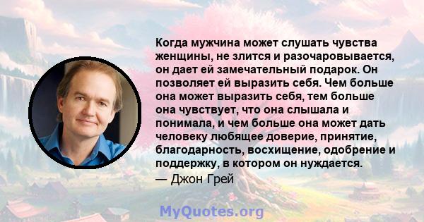 Когда мужчина может слушать чувства женщины, не злится и разочаровывается, он дает ей замечательный подарок. Он позволяет ей выразить себя. Чем больше она может выразить себя, тем больше она чувствует, что она слышала и 