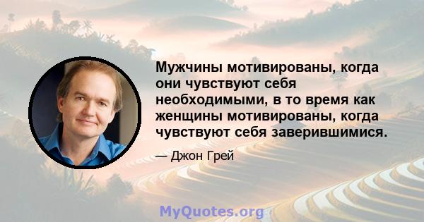 Мужчины мотивированы, когда они чувствуют себя необходимыми, в то время как женщины мотивированы, когда чувствуют себя заверившимися.