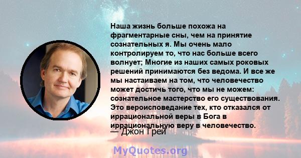 Наша жизнь больше похожа на фрагментарные сны, чем на принятие сознательных я. Мы очень мало контролируем то, что нас больше всего волнует; Многие из наших самых роковых решений принимаются без ведома. И все же мы