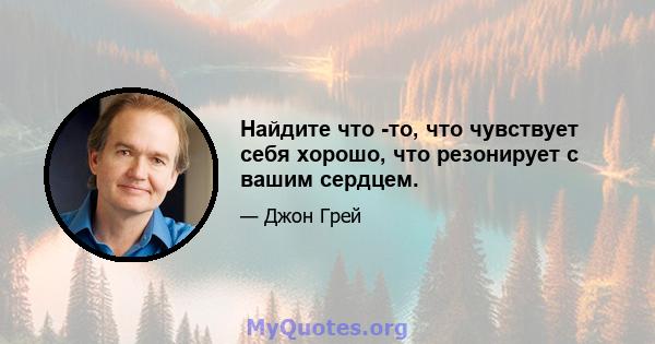 Найдите что -то, что чувствует себя хорошо, что резонирует с вашим сердцем.