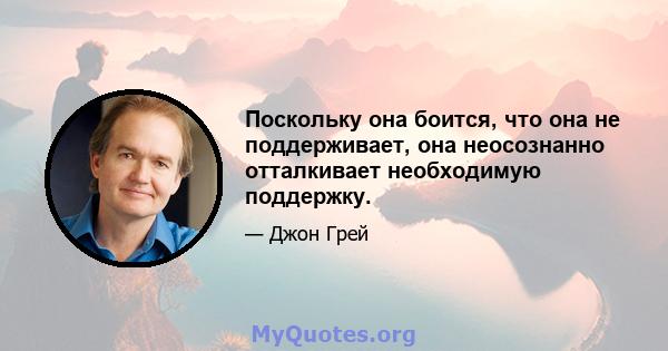 Поскольку она боится, что она не поддерживает, она неосознанно отталкивает необходимую поддержку.