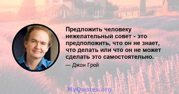 Предложить человеку нежелательный совет - это предположить, что он не знает, что делать или что он не может сделать это самостоятельно.