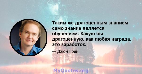 Таким же драгоценным знанием само знание является обучением. Какую бы драгоценную, как любая награда, это заработок.