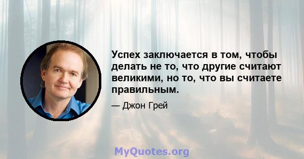 Успех заключается в том, чтобы делать не то, что другие считают великими, но то, что вы считаете правильным.