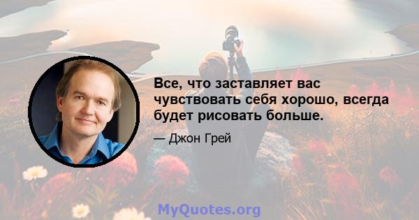 Все, что заставляет вас чувствовать себя хорошо, всегда будет рисовать больше.