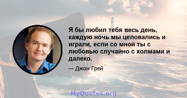 Я бы любил тебя весь день, каждую ночь мы целовались и играли, если со мной ты с любовью случайно с холмами и далеко.