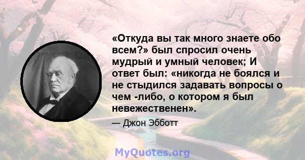 «Откуда вы так много знаете обо всем?» был спросил очень мудрый и умный человек; И ответ был: «никогда не боялся и не стыдился задавать вопросы о чем -либо, о котором я был невежественен».