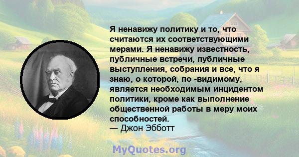 Я ненавижу политику и то, что считаются их соответствующими мерами. Я ненавижу известность, публичные встречи, публичные выступления, собрания и все, что я знаю, о которой, по -видимому, является необходимым инцидентом