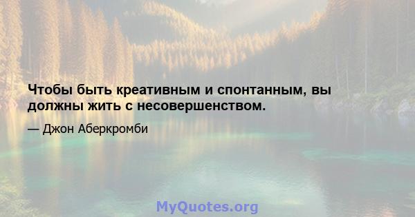 Чтобы быть креативным и спонтанным, вы должны жить с несовершенством.