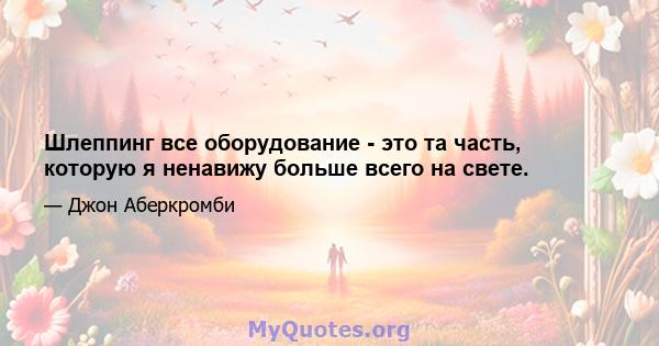 Шлеппинг все оборудование - это та часть, которую я ненавижу больше всего на свете.